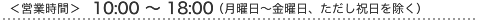 <営業時間> 10:00〜18:00 (月曜日〜金曜日、ただし祝日を除く)